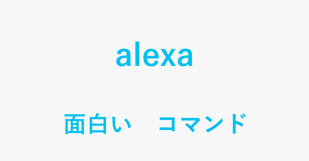 Alexaが面白い反応をする音声コマンド8つ