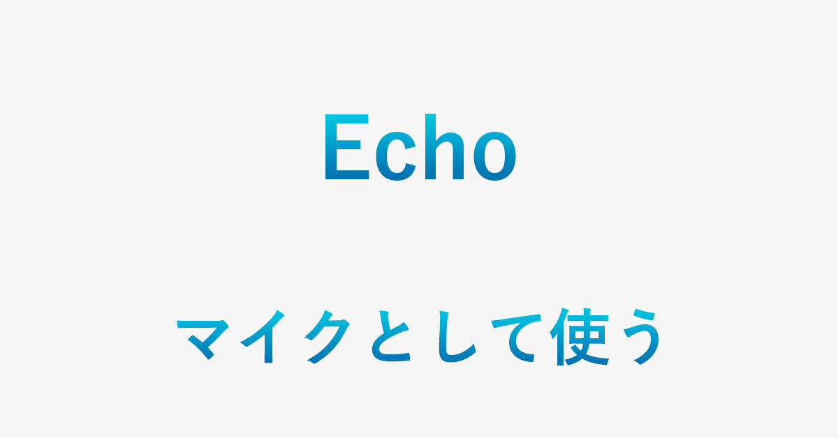 Echoはマイクとして使えるのか検証（他デバイス紹介含む）