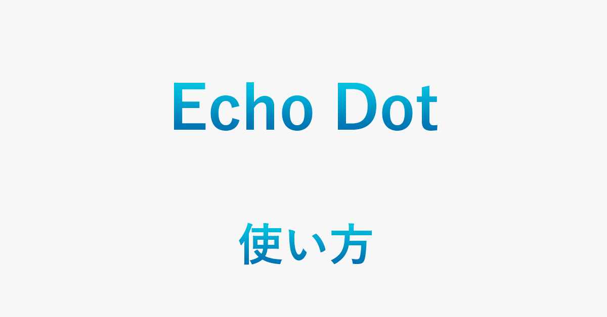 Echo Dotの使い方（初期設定/種類紹介を含む）