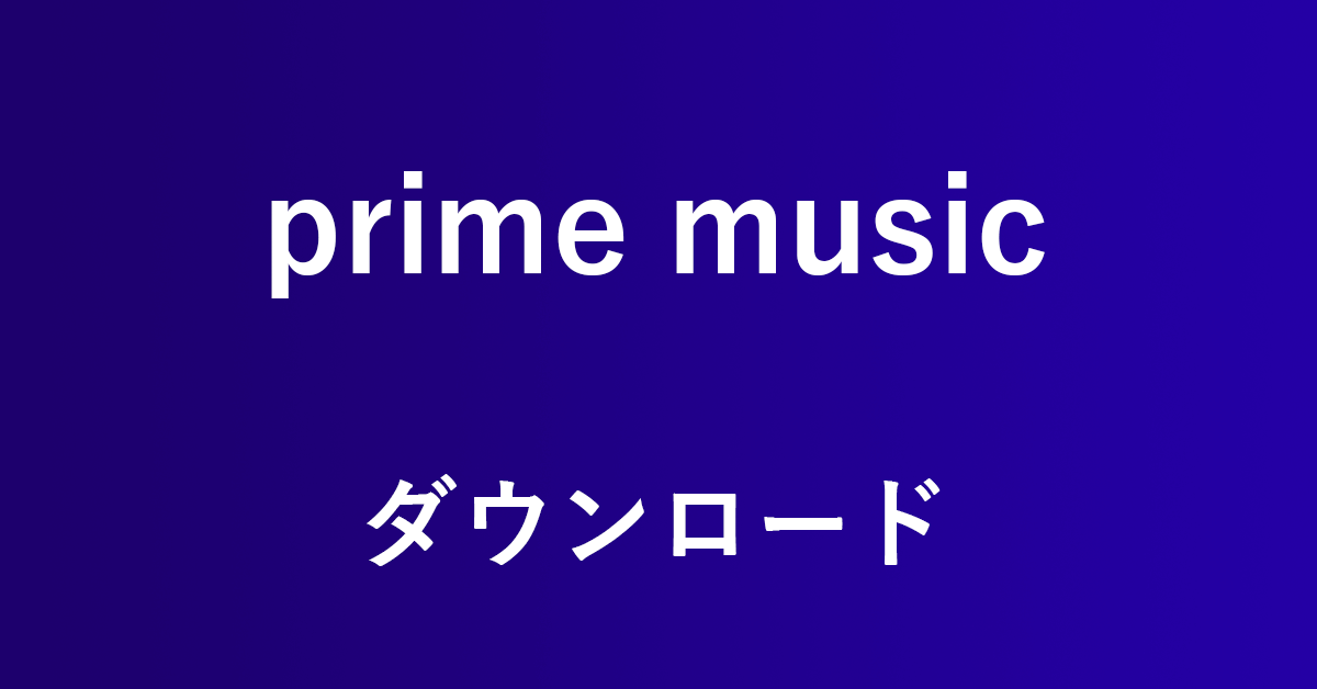Amazonプライム会員必見！Prime Music楽曲のダウンロード方法